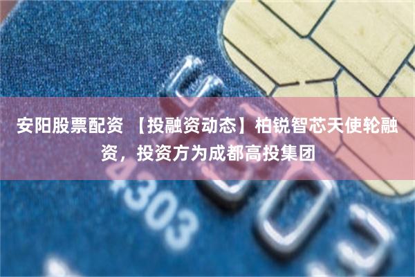 安阳股票配资 【投融资动态】柏锐智芯天使轮融资，投资方为成都高投集团