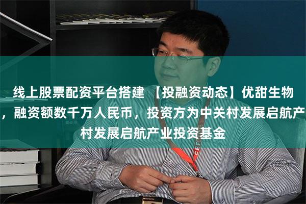 线上股票配资平台搭建 【投融资动态】优甜生物天使轮融资,融资额数千万人民币,投资方为中关村发展启航产业投资基金