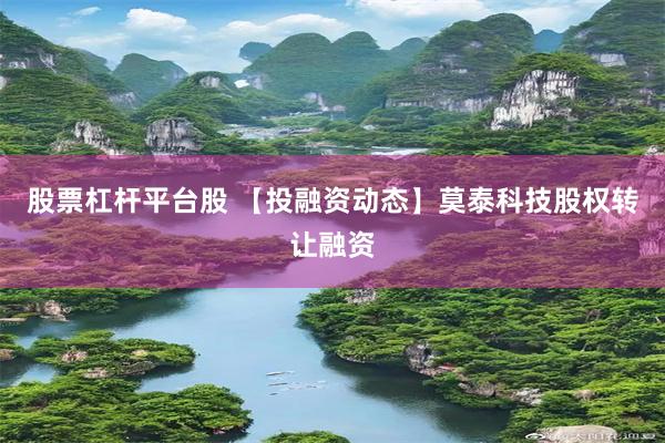 股票杠杆平台股 【投融资动态】莫泰科技股权转让融资