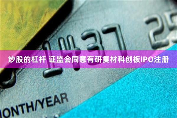 炒股的杠杆 证监会同意有研复材科创板IPO注册
