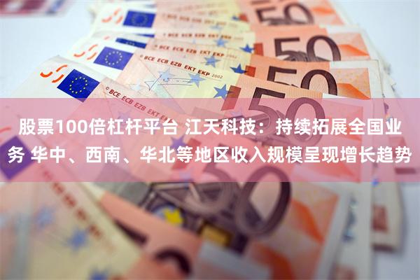股票100倍杠杆平台 江天科技：持续拓展全国业务 华中、西南、华北等地区收入规模呈现增长趋势