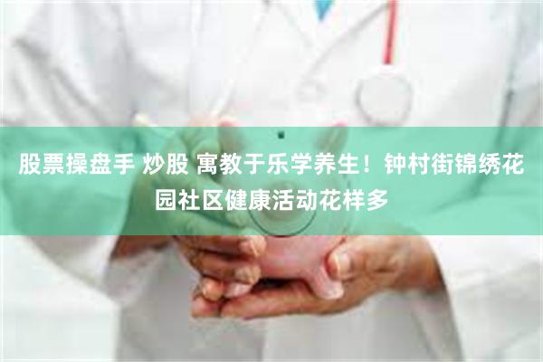股票操盘手 炒股 寓教于乐学养生！钟村街锦绣花园社区健康活动花样多