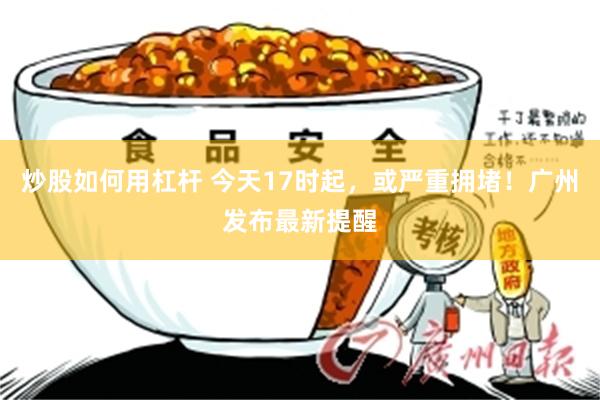 炒股如何用杠杆 今天17时起，或严重拥堵！广州发布最新提醒