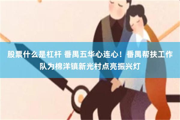 股票什么是杠杆 番禺五华心连心!番禺帮扶工作队为棉洋镇新光村点亮振兴灯