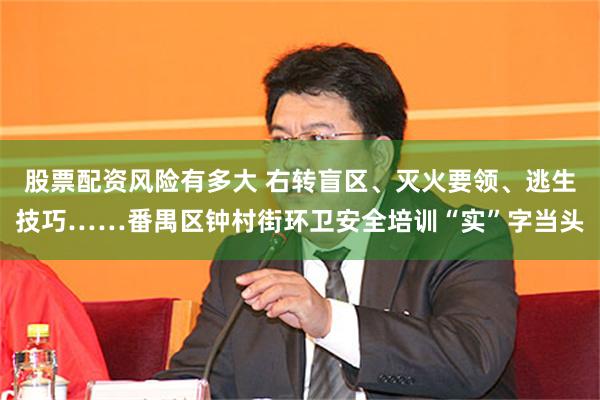 股票配资风险有多大 右转盲区、灭火要领、逃生技巧……番禺区钟村街环卫安全培训“实”字当头