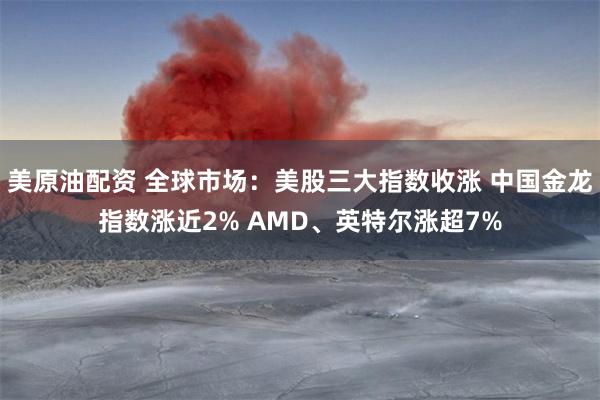 美原油配资 全球市场：美股三大指数收涨 中国金龙指数涨近2% AMD、英特尔涨超7%