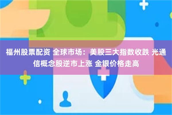 福州股票配资 全球市场：美股三大指数收跌 光通信概念股逆市上涨 金银价格走高