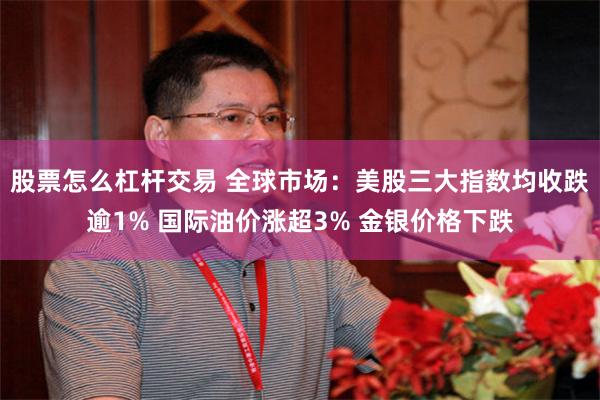 股票怎么杠杆交易 全球市场：美股三大指数均收跌逾1% 国际油价涨超3% 金银价格下跌