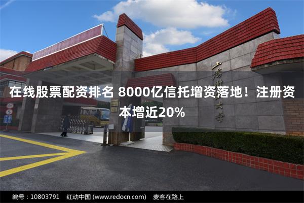 在线股票配资排名 8000亿信托增资落地！注册资本增近20%