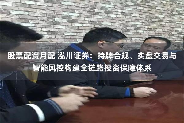 股票配资月配 泓川证券：持牌合规、实盘交易与智能风控构建全链路投资保障体系