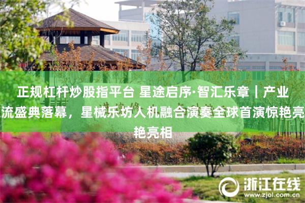 正规杠杆炒股指平台 星途启序·智汇乐章｜产业交流盛典落幕，星械乐坊人机融合演奏全球首演惊艳亮相