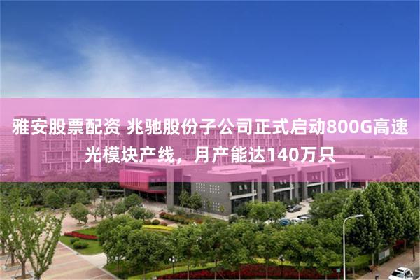 雅安股票配资 兆驰股份子公司正式启动800G高速光模块产线,月产能达140万只