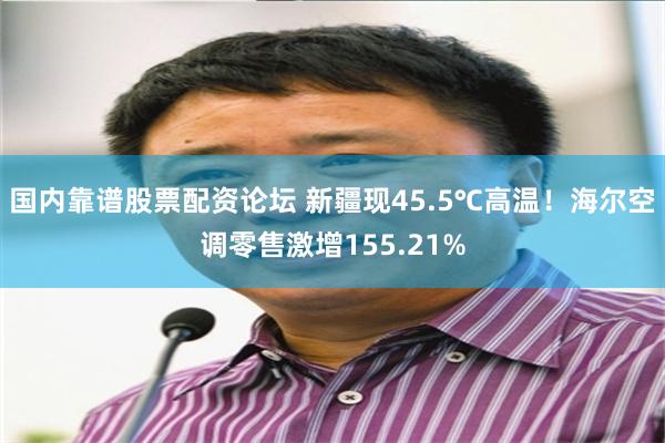 国内靠谱股票配资论坛 新疆现45.5℃高温！海尔空调零售激增155.21%