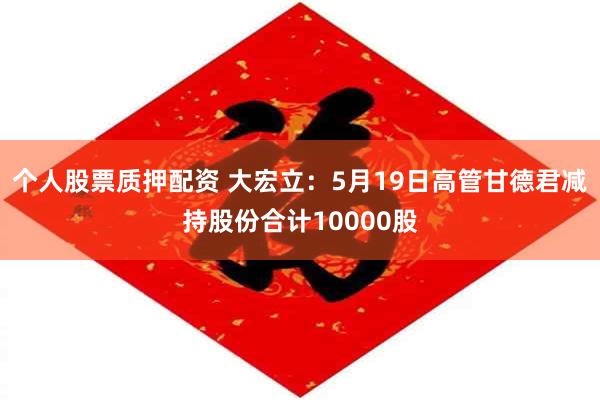 个人股票质押配资 大宏立：5月19日高管甘德君减持股份合计10000股