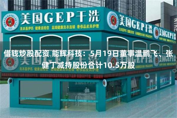 借钱炒股配资 能辉科技：5月19日董事温鹏飞、张健丁减持股份合计10.5万股