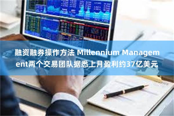 融资融券操作方法 Millennium Management两个交易团队据悉上月盈利约37亿美元