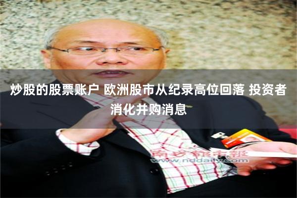 炒股的股票账户 欧洲股市从纪录高位回落 投资者消化并购消息