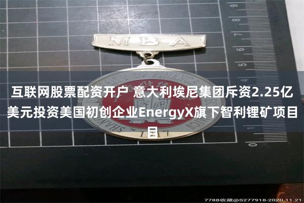 互联网股票配资开户 意大利埃尼集团斥资2.25亿美元投资美国初创企业EnergyX旗下智利锂矿项目