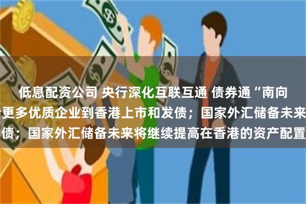 低息配资公司 央行深化互联互通 债券通“南向通”额度大幅提升 支持更多优质企业到香港上市和发债；国家外汇储备未来将继续提高在香港的资产配置比例