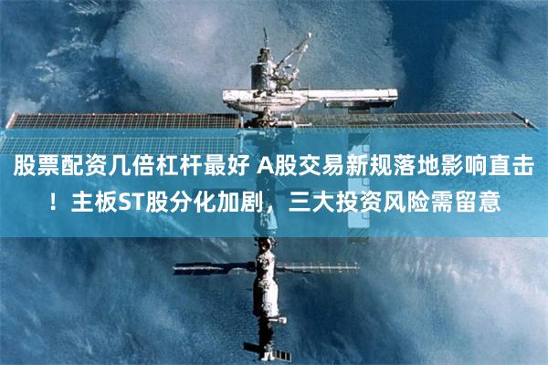 股票配资几倍杠杆最好 A股交易新规落地影响直击！主板ST股分化加剧，三大投资风险需留意