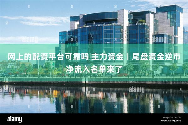 网上的配资平台可靠吗 主力资金丨尾盘资金逆市净流入名单来了