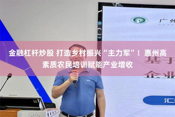 金融杠杆炒股 打造乡村振兴“主力军”！惠州高素质农民培训赋能产业增收