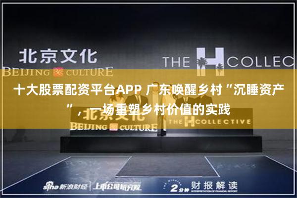 十大股票配资平台APP 广东唤醒乡村“沉睡资产”,一场重塑乡村价值的实践