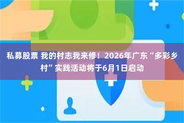 私募股票 我的村志我来修！2026年广东“多彩乡村”实践活动将于6月1日启动