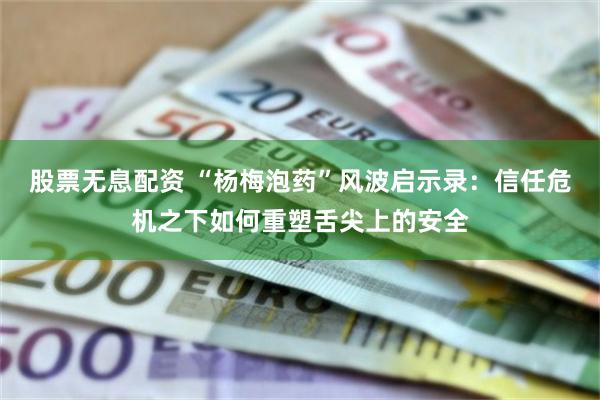 股票无息配资 “杨梅泡药”风波启示录：信任危机之下如何重塑舌尖上的安全