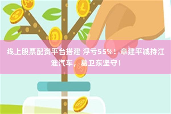线上股票配资平台搭建 浮亏55%!章建平减持江淮汽车,葛卫东坚守!