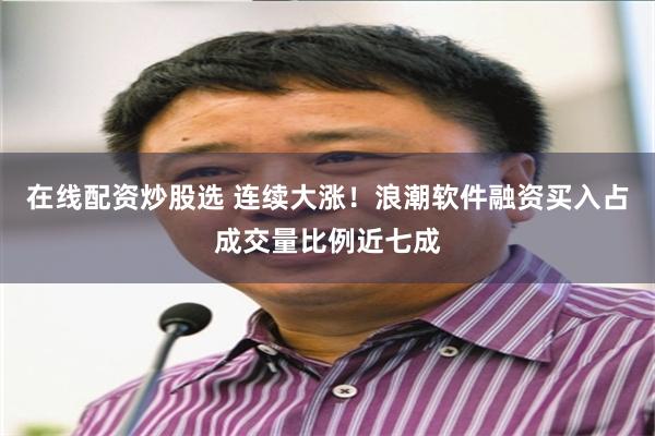 在线配资炒股选 连续大涨!浪潮软件融资买入占成交量比例近七成