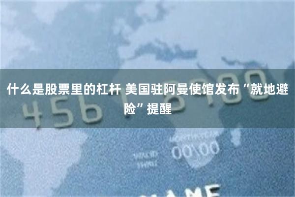 什么是股票里的杠杆 美国驻阿曼使馆发布“就地避险”提醒
