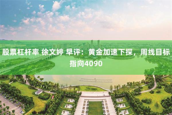 股票杠杆率 徐文婷 早评:黄金加速下探,周线目标指向4090