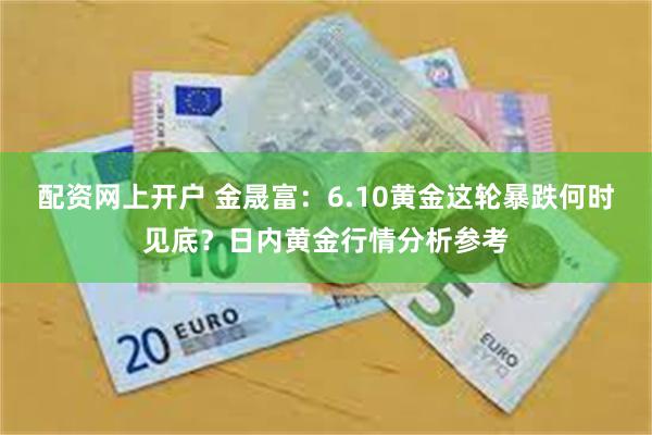 配资网上开户 金晟富:6.10黄金这轮暴跌何时见底?日内黄金行情分析参考
