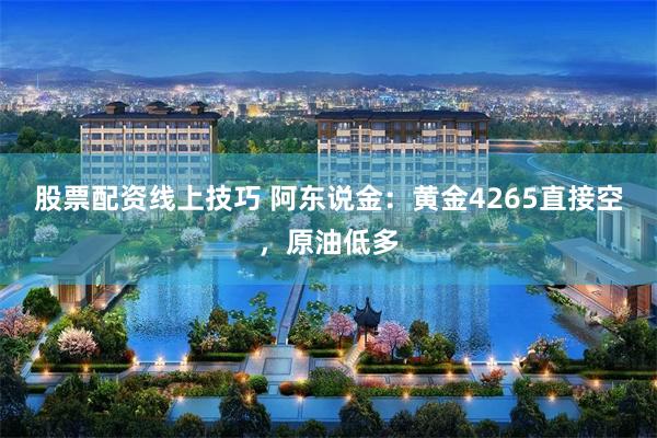 股票配资线上技巧 阿东说金:黄金4265直接空,原油低多