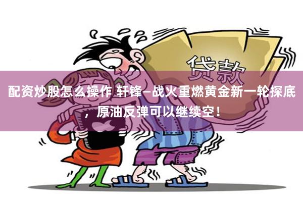 配资炒股怎么操作 轩锋—战火重燃黄金新一轮探底,原油反弹可以继续空!