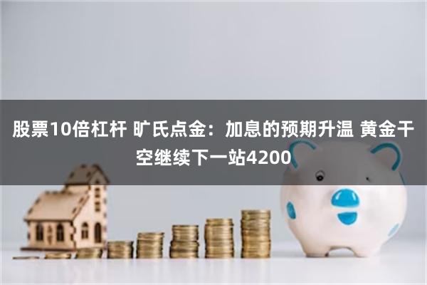 股票10倍杠杆 旷氏点金:加息的预期升温 黄金干空继续下一站4200