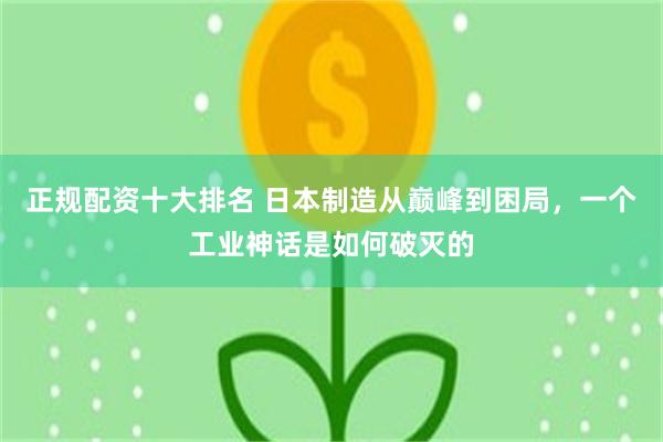 正规配资十大排名 日本制造从巅峰到困局，一个工业神话是如何破灭的