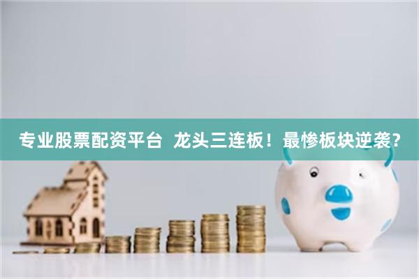 专业股票配资平台 龙头三连板!最惨板块逆袭?