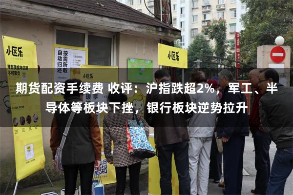 期货配资手续费 收评:沪指跌超2%,军工、半导体等板块下挫,银行板块逆势拉升