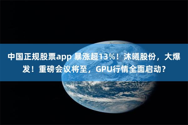 中国正规股票app 暴涨超13%!沐曦股份,大爆发!重磅会议将至,GPU行情全面启动?