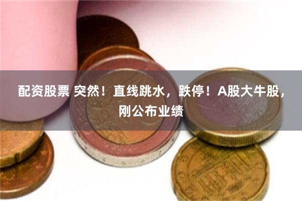 配资股票 突然！直线跳水，跌停！A股大牛股，刚公布业绩