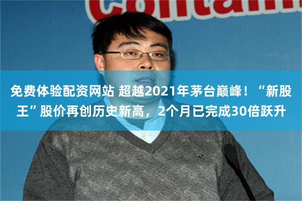 免费体验配资网站 超越2021年茅台巅峰!“新股王”股价再创历史新高,2个月已完成30倍跃升
