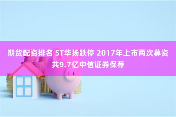 期货配资排名 ST华扬跌停 2017年上市两次募资共9.7亿中信证券保荐