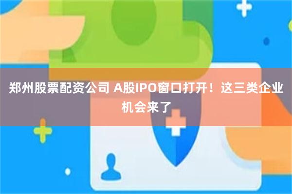 郑州股票配资公司 A股IPO窗口打开！这三类企业机会来了