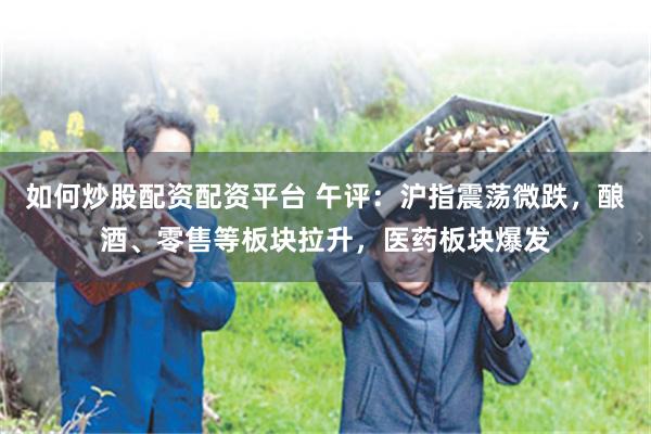 如何炒股配资配资平台 午评：沪指震荡微跌，酿酒、零售等板块拉升，医药板块爆发