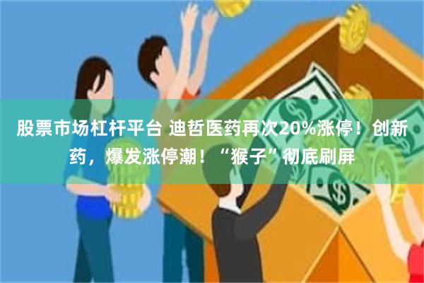 股票市场杠杆平台 迪哲医药再次20%涨停！创新药，爆发涨停潮！“猴子”彻底刷屏