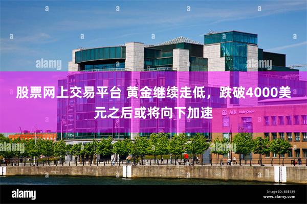 股票网上交易平台 黄金继续走低,跌破4000美元之后或将向下加速