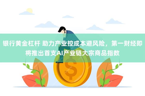 银行黄金杠杆 助力产业控成本避风险,第一财经即将推出首支AI产业链大宗商品指数