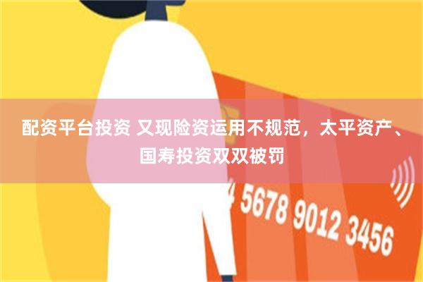 配资平台投资 又现险资运用不规范,太平资产、国寿投资双双被罚